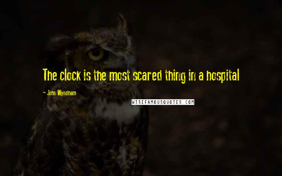 John Wyndham Quotes: The clock is the most scared thing in a hospital