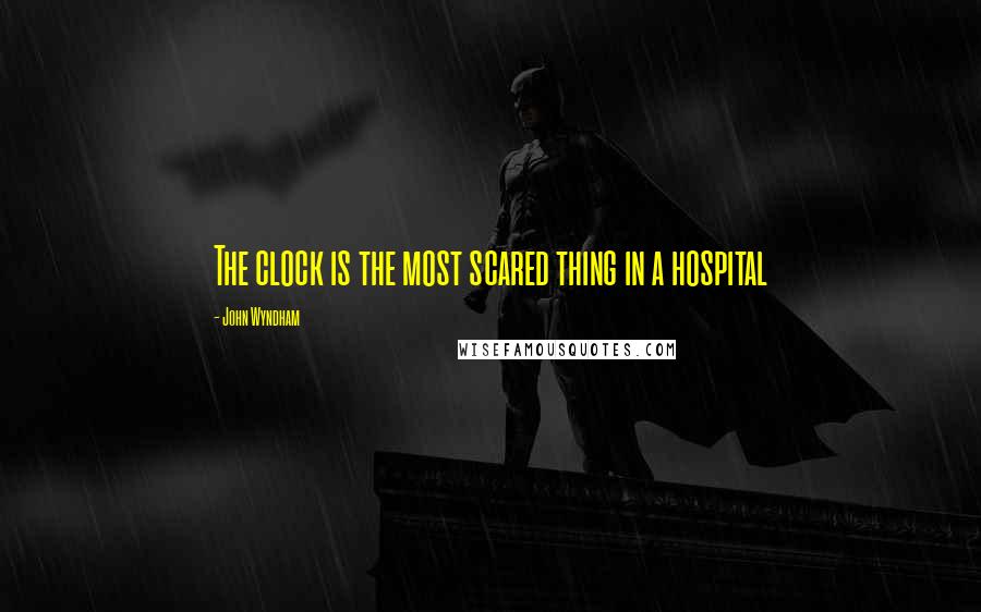 John Wyndham Quotes: The clock is the most scared thing in a hospital