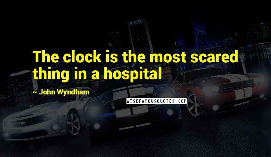 John Wyndham Quotes: The clock is the most scared thing in a hospital