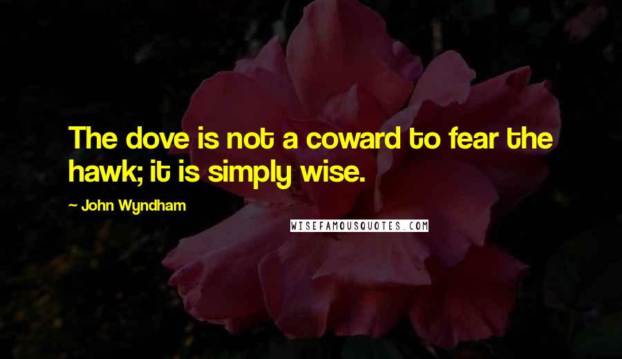 John Wyndham Quotes: The dove is not a coward to fear the hawk; it is simply wise.