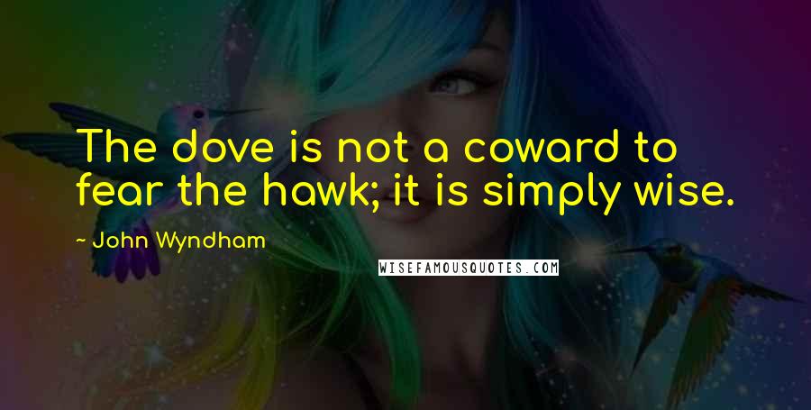 John Wyndham Quotes: The dove is not a coward to fear the hawk; it is simply wise.