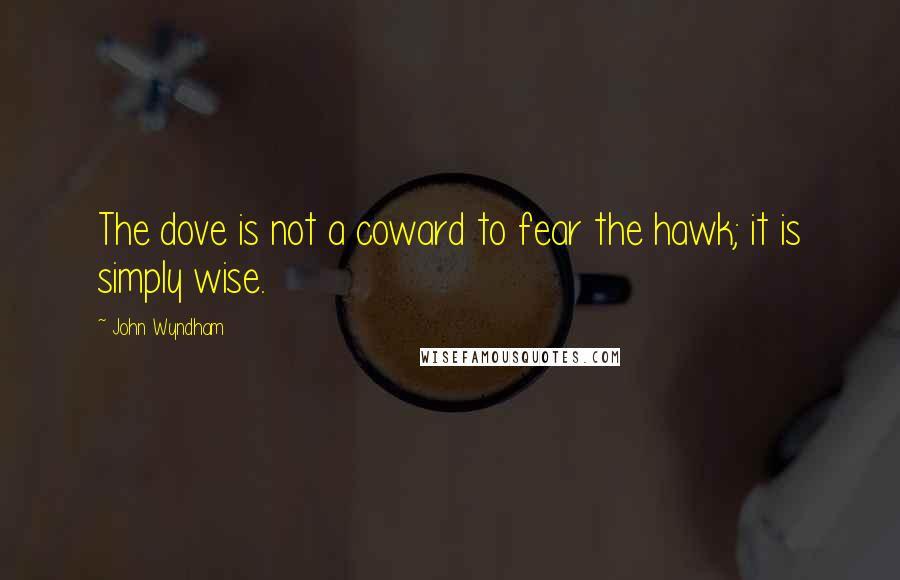 John Wyndham Quotes: The dove is not a coward to fear the hawk; it is simply wise.