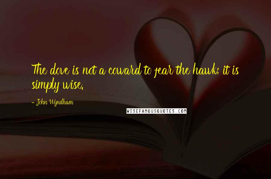 John Wyndham Quotes: The dove is not a coward to fear the hawk; it is simply wise.