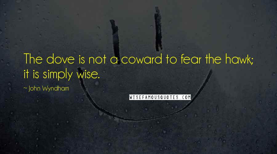 John Wyndham Quotes: The dove is not a coward to fear the hawk; it is simply wise.