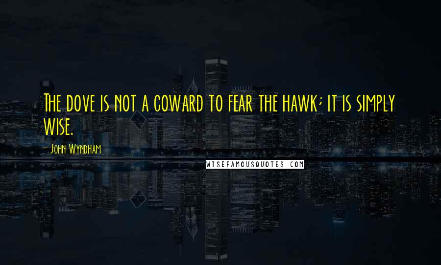 John Wyndham Quotes: The dove is not a coward to fear the hawk; it is simply wise.