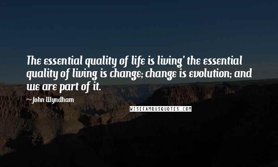 John Wyndham Quotes: The essential quality of life is living' the essential quality of living is change; change is evolution; and we are part of it.