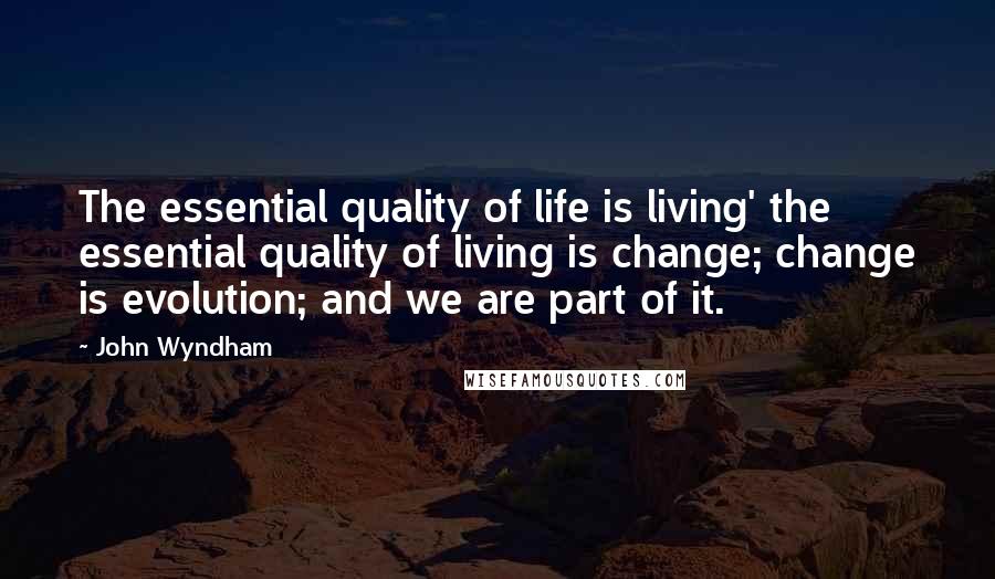John Wyndham Quotes: The essential quality of life is living' the essential quality of living is change; change is evolution; and we are part of it.