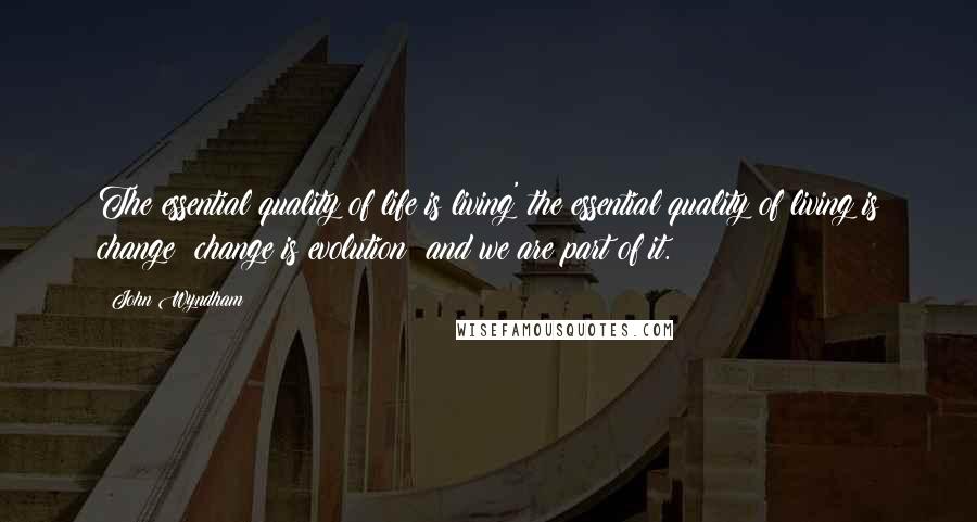 John Wyndham Quotes: The essential quality of life is living' the essential quality of living is change; change is evolution; and we are part of it.