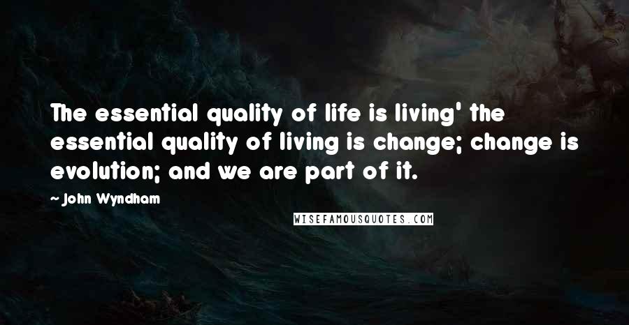 John Wyndham Quotes: The essential quality of life is living' the essential quality of living is change; change is evolution; and we are part of it.