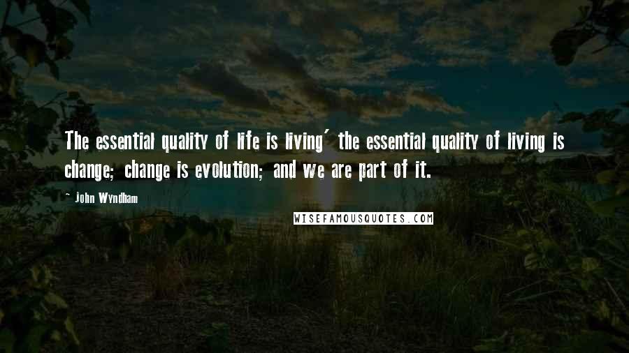 John Wyndham Quotes: The essential quality of life is living' the essential quality of living is change; change is evolution; and we are part of it.