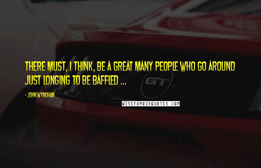 John Wyndham Quotes: There must, I think, be a great many people who go around just longing to be baffled ...