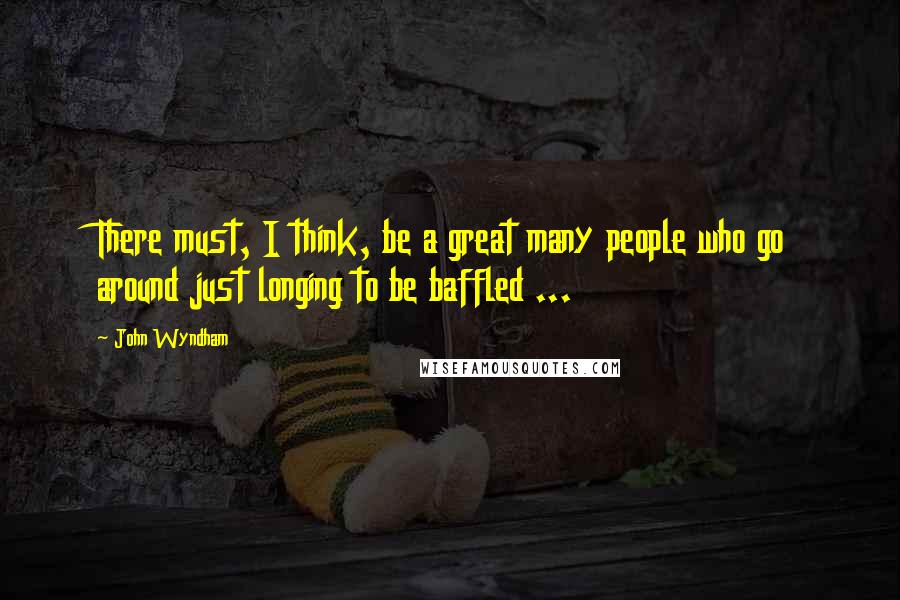 John Wyndham Quotes: There must, I think, be a great many people who go around just longing to be baffled ...