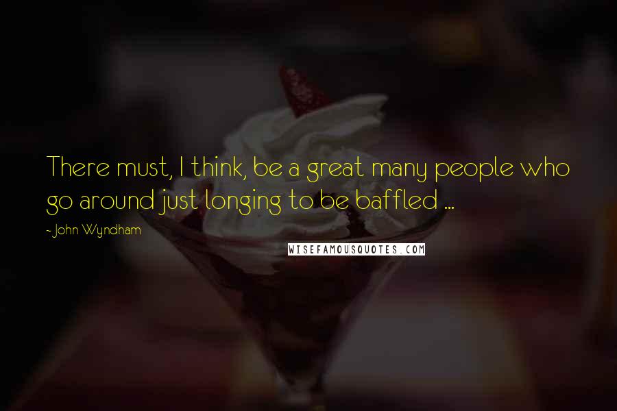 John Wyndham Quotes: There must, I think, be a great many people who go around just longing to be baffled ...
