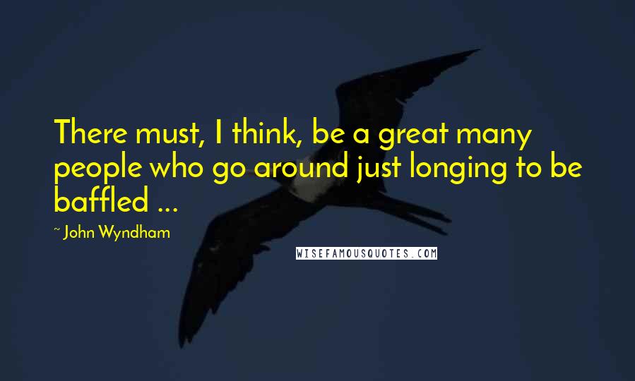 John Wyndham Quotes: There must, I think, be a great many people who go around just longing to be baffled ...