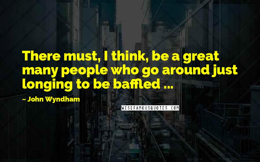 John Wyndham Quotes: There must, I think, be a great many people who go around just longing to be baffled ...