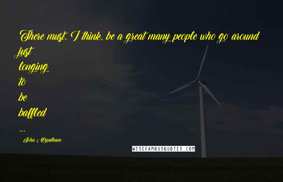 John Wyndham Quotes: There must, I think, be a great many people who go around just longing to be baffled ...