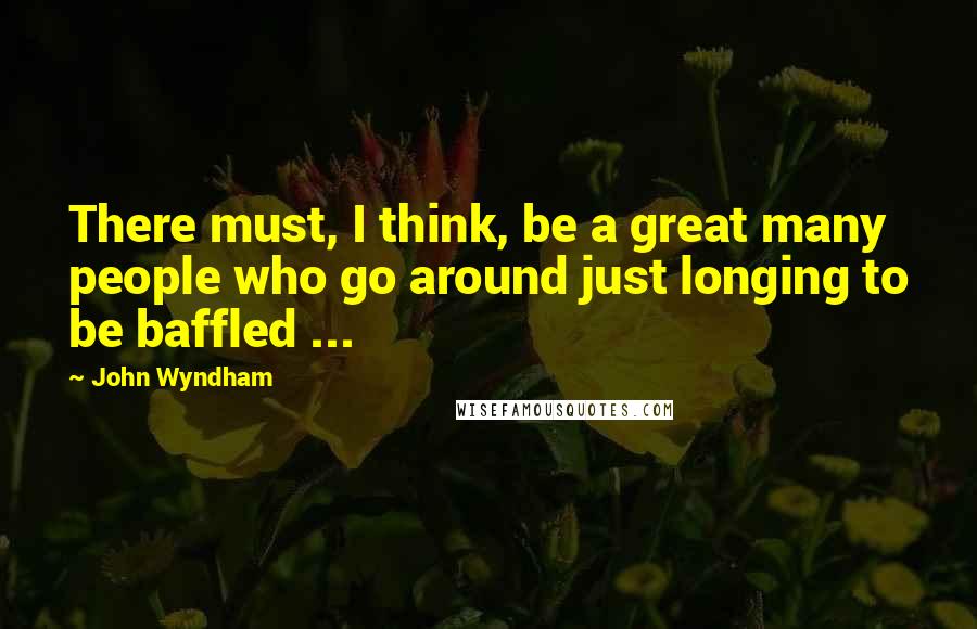 John Wyndham Quotes: There must, I think, be a great many people who go around just longing to be baffled ...