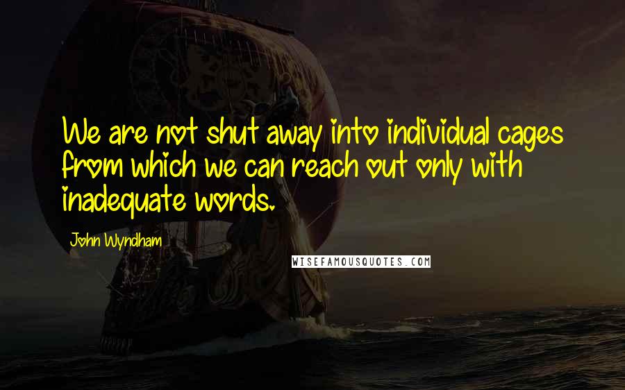 John Wyndham Quotes: We are not shut away into individual cages from which we can reach out only with inadequate words.