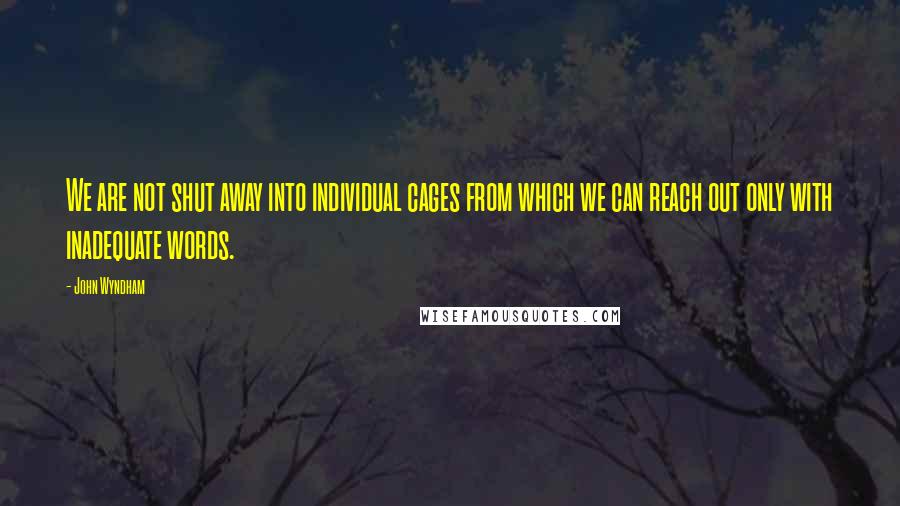 John Wyndham Quotes: We are not shut away into individual cages from which we can reach out only with inadequate words.