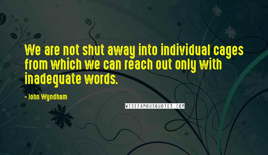 John Wyndham Quotes: We are not shut away into individual cages from which we can reach out only with inadequate words.