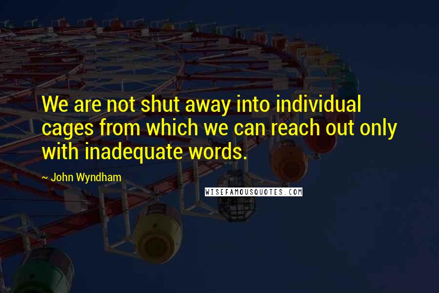 John Wyndham Quotes: We are not shut away into individual cages from which we can reach out only with inadequate words.