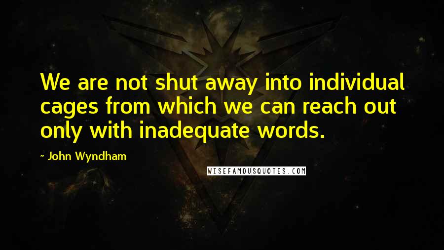 John Wyndham Quotes: We are not shut away into individual cages from which we can reach out only with inadequate words.