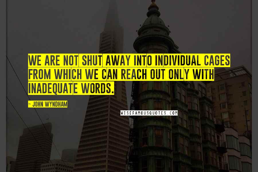 John Wyndham Quotes: We are not shut away into individual cages from which we can reach out only with inadequate words.