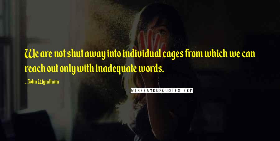 John Wyndham Quotes: We are not shut away into individual cages from which we can reach out only with inadequate words.