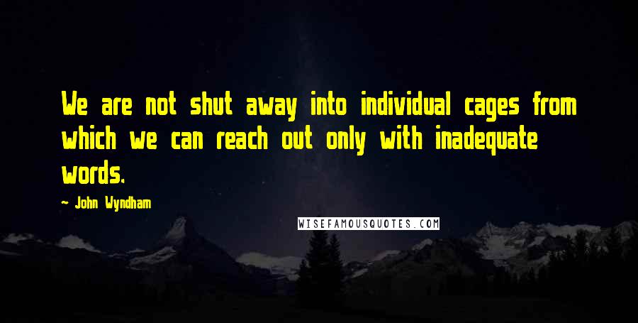 John Wyndham Quotes: We are not shut away into individual cages from which we can reach out only with inadequate words.