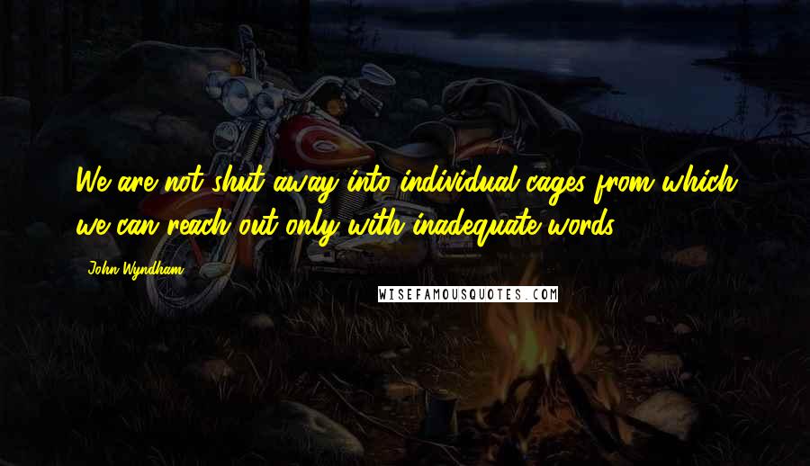 John Wyndham Quotes: We are not shut away into individual cages from which we can reach out only with inadequate words.