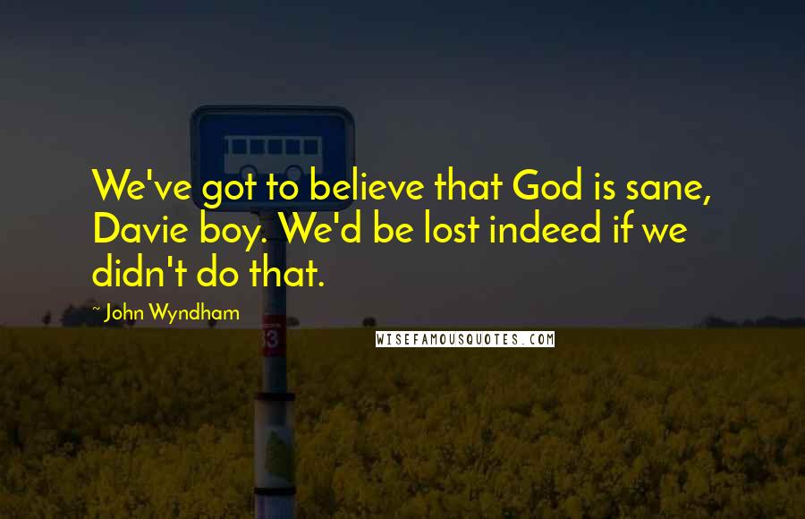 John Wyndham Quotes: We've got to believe that God is sane, Davie boy. We'd be lost indeed if we didn't do that.