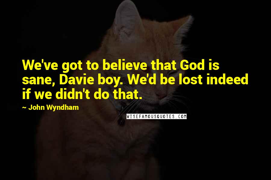 John Wyndham Quotes: We've got to believe that God is sane, Davie boy. We'd be lost indeed if we didn't do that.
