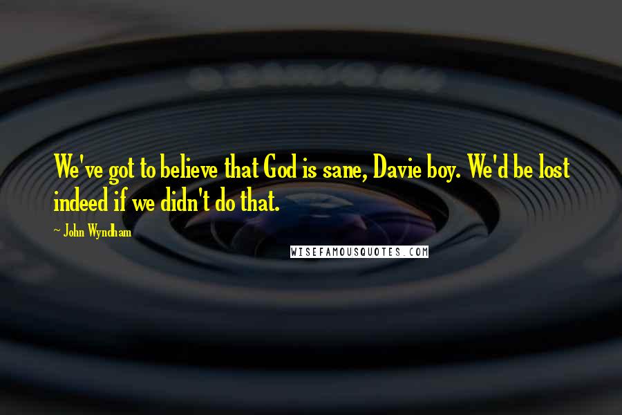 John Wyndham Quotes: We've got to believe that God is sane, Davie boy. We'd be lost indeed if we didn't do that.