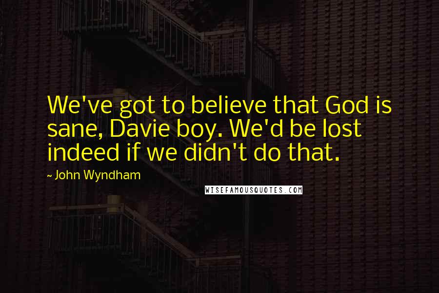 John Wyndham Quotes: We've got to believe that God is sane, Davie boy. We'd be lost indeed if we didn't do that.