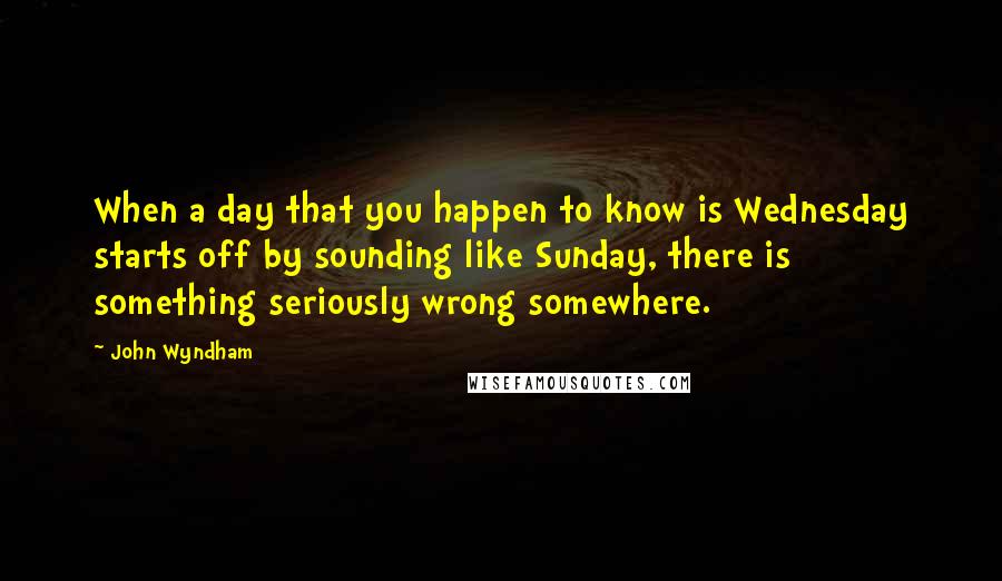 John Wyndham Quotes: When a day that you happen to know is Wednesday starts off by sounding like Sunday, there is something seriously wrong somewhere.