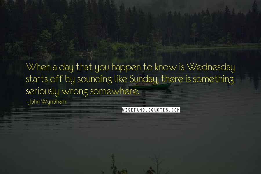 John Wyndham Quotes: When a day that you happen to know is Wednesday starts off by sounding like Sunday, there is something seriously wrong somewhere.