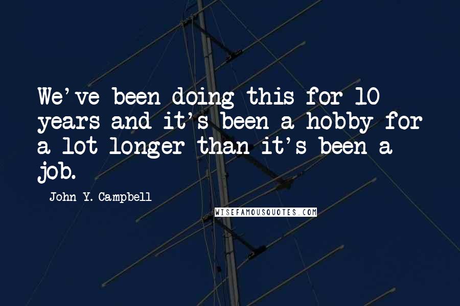 John Y. Campbell Quotes: We've been doing this for 10 years and it's been a hobby for a lot longer than it's been a job.