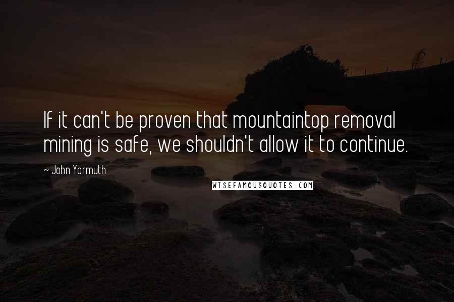 John Yarmuth Quotes: If it can't be proven that mountaintop removal mining is safe, we shouldn't allow it to continue.