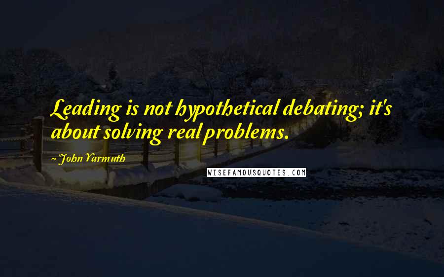 John Yarmuth Quotes: Leading is not hypothetical debating; it's about solving real problems.