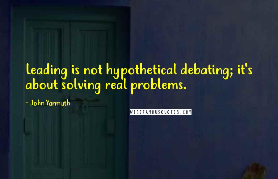 John Yarmuth Quotes: Leading is not hypothetical debating; it's about solving real problems.