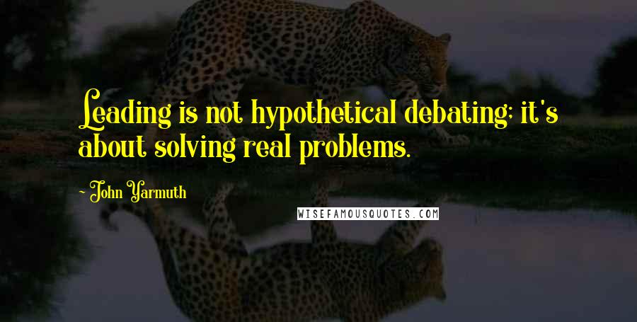John Yarmuth Quotes: Leading is not hypothetical debating; it's about solving real problems.