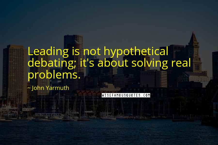 John Yarmuth Quotes: Leading is not hypothetical debating; it's about solving real problems.