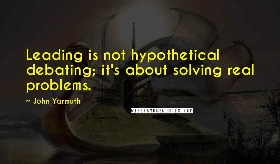 John Yarmuth Quotes: Leading is not hypothetical debating; it's about solving real problems.