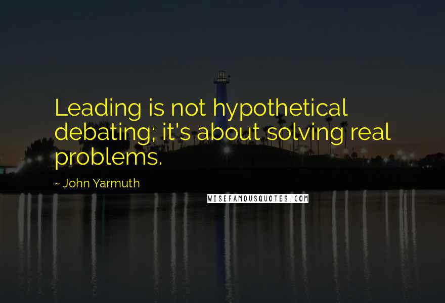 John Yarmuth Quotes: Leading is not hypothetical debating; it's about solving real problems.