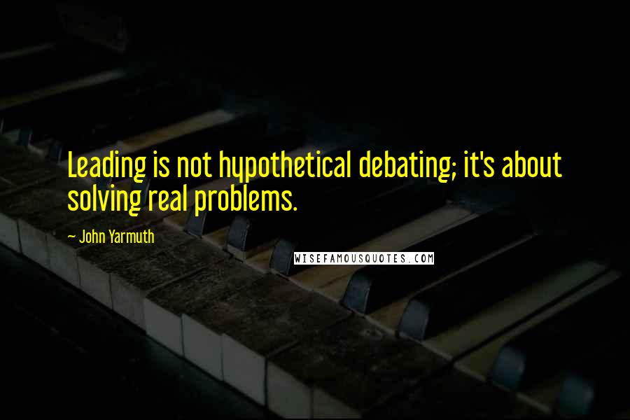 John Yarmuth Quotes: Leading is not hypothetical debating; it's about solving real problems.