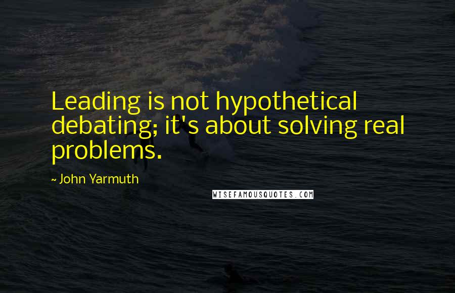 John Yarmuth Quotes: Leading is not hypothetical debating; it's about solving real problems.