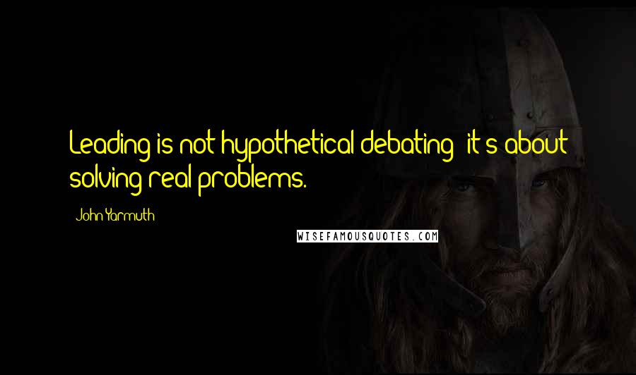 John Yarmuth Quotes: Leading is not hypothetical debating; it's about solving real problems.