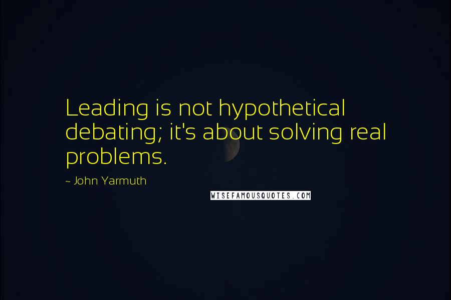 John Yarmuth Quotes: Leading is not hypothetical debating; it's about solving real problems.