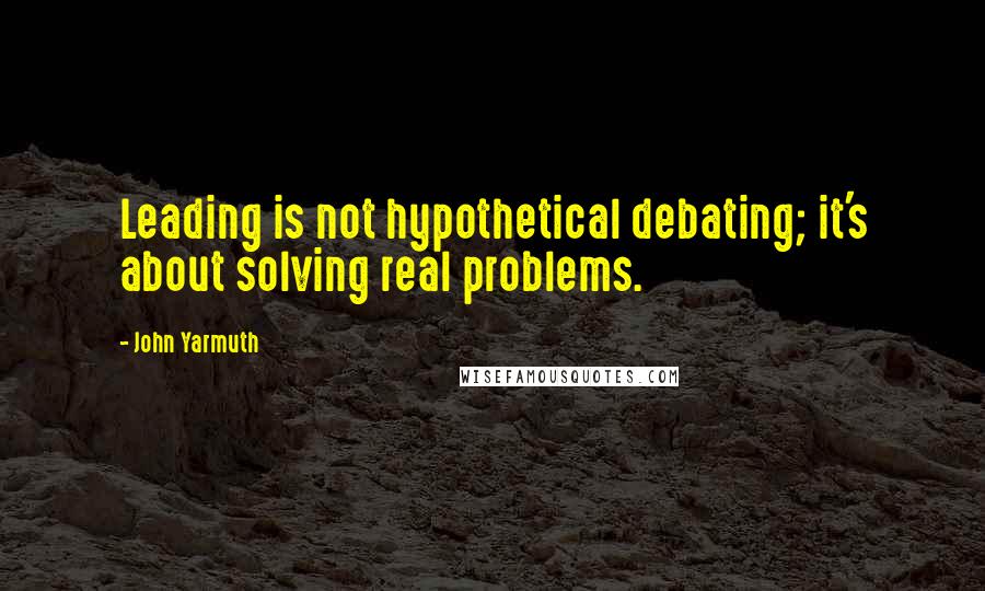 John Yarmuth Quotes: Leading is not hypothetical debating; it's about solving real problems.