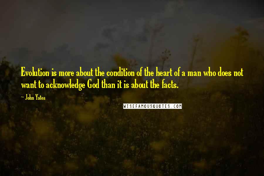 John Yates Quotes: Evolution is more about the condition of the heart of a man who does not want to acknowledge God than it is about the facts.